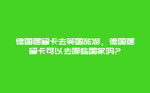 德国居留卡去英国旅游，德国居留卡可以去哪些国家吗?