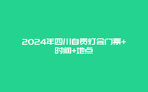 2024年四川自贡灯会门票+时间+地点