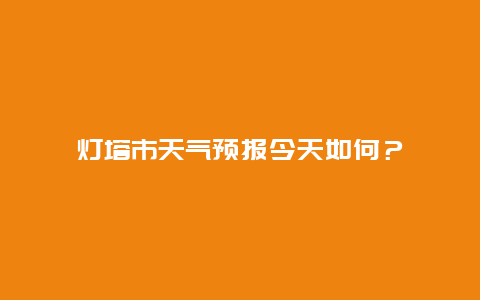 灯塔市天气预报今天如何？