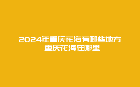 2024年重庆花海有哪些地方 重庆花海在哪里