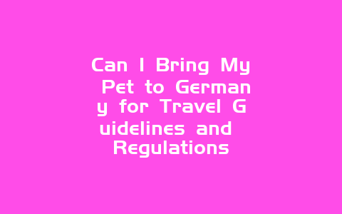 Can I Bring My Pet to Germany for Travel Guidelines and Regulations