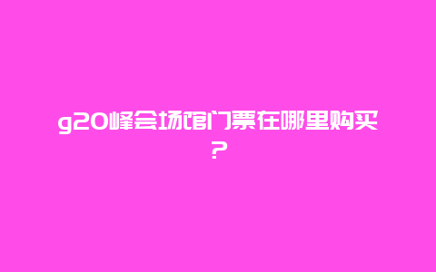 g20峰会场馆门票在哪里购买？