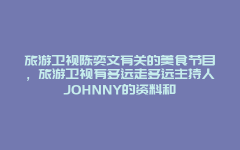 旅游卫视陈奕文有关的美食节目，旅游卫视有多远走多远主持人JOHNNY的资料和