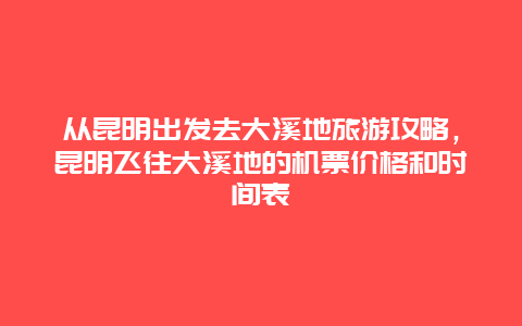 从昆明出发去大溪地旅游攻略，昆明飞往大溪地的机票价格和时间表