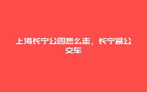 上海长宁公园怎么走，长宁宫公交车