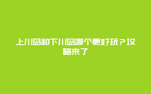 上川岛和下川岛哪个更好玩？攻略来了