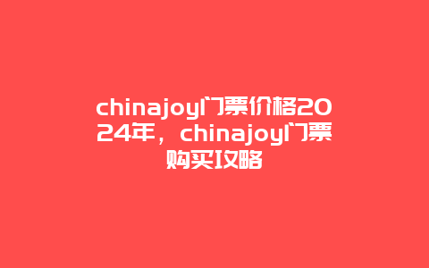 chinajoy门票价格2024年，chinajoy门票购买攻略