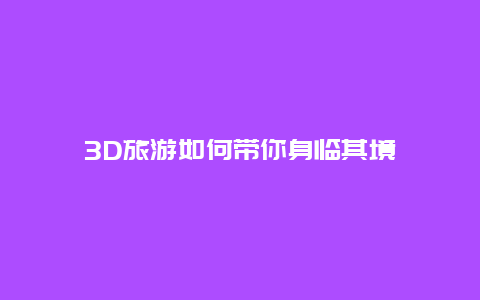 3D旅游如何带你身临其境