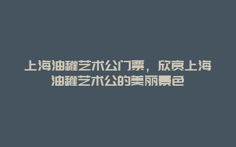 上海油罐艺术公门票，欣赏上海油罐艺术公的美丽景色