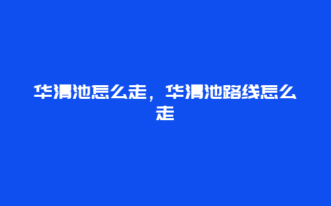 华清池怎么走，华清池路线怎么走