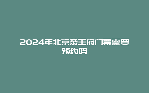 2024年北京恭王府门票需要预约吗