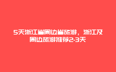 5天浙江省周边省旅游，浙江及周边旅游推荐2-3天