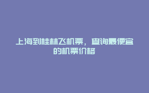 上海到桂林飞机票，查询最便宜的机票价格