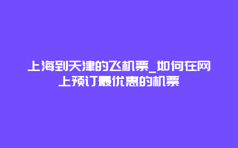 上海到天津的飞机票_如何在网上预订最优惠的机票