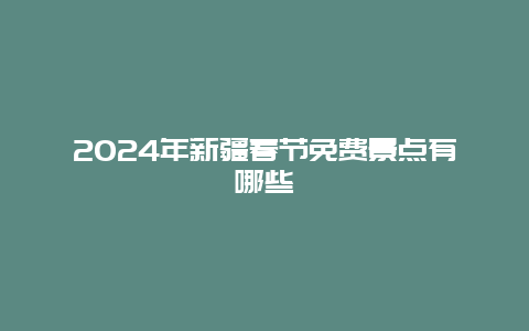 2024年新疆春节免费景点有哪些