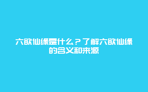 六欲仙缘是什么？了解六欲仙缘的含义和来源