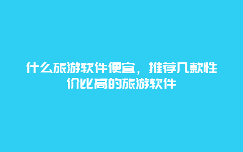 什么旅游软件便宜，推荐几款性价比高的旅游软件