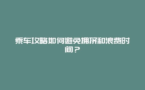 乘车攻略如何避免拥挤和浪费时间？