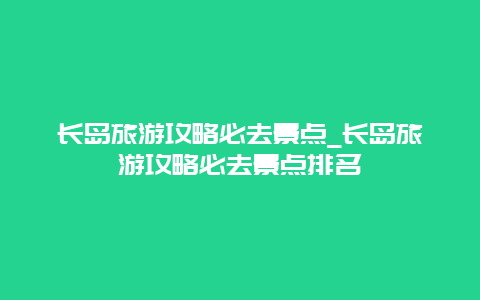 长岛旅游攻略必去景点_长岛旅游攻略必去景点排名