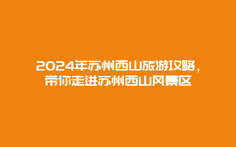 2024年苏州西山旅游攻略，带你走进苏州西山风景区