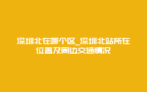 深圳北在哪个区_深圳北站所在位置及周边交通情况