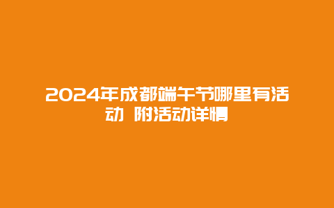 2024年成都端午节哪里有活动 附活动详情