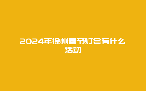 2024年徐州春节灯会有什么活动