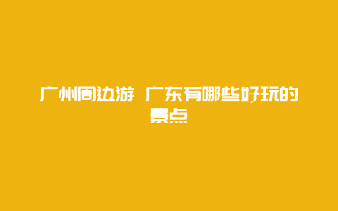 广州周边游 广东有哪些好玩的景点