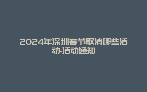 2024年深圳春节取消哪些活动-活动通知