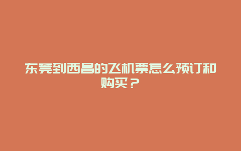 东莞到西昌的飞机票怎么预订和购买？