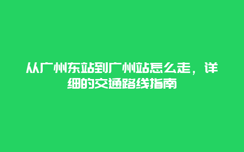 从广州东站到广州站怎么走，详细的交通路线指南