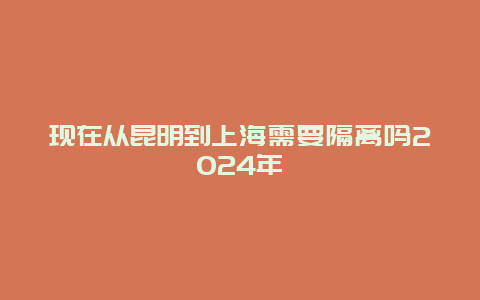 现在从昆明到上海需要隔离吗2024年