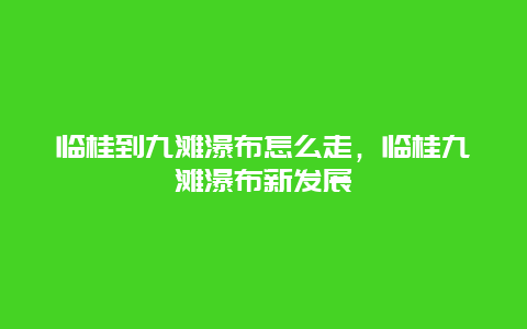 临桂到九滩瀑布怎么走，临桂九滩瀑布新发展