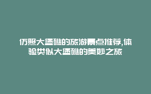 仿照大堡礁的旅游景点推荐,体验类似大堡礁的美妙之旅