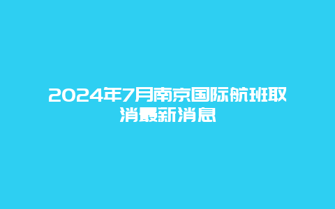 2024年7月南京国际航班取消最新消息