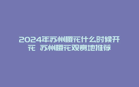 2024年苏州樱花什么时候开花 苏州樱花观赏地推荐