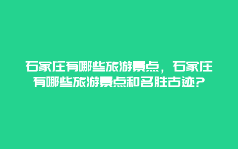 石家庄有哪些旅游景点，石家庄有哪些旅游景点和名胜古迹?