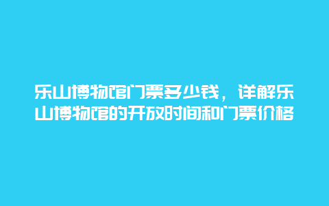 乐山博物馆门票多少钱，详解乐山博物馆的开放时间和门票价格