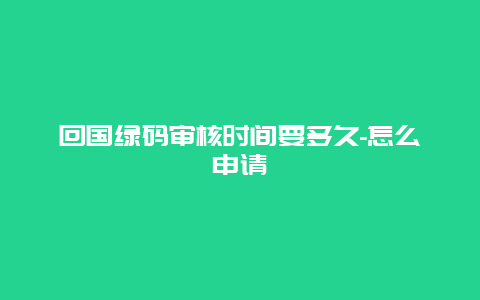 回国绿码审核时间要多久-怎么申请