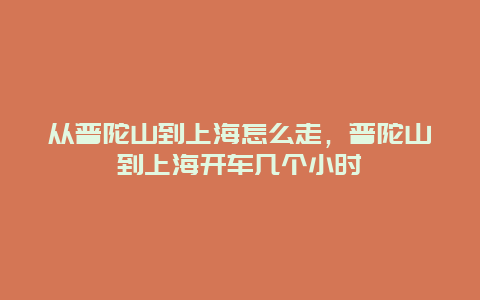 从普陀山到上海怎么走，普陀山到上海开车几个小时