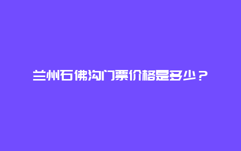 兰州石佛沟门票价格是多少？