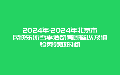 2024年-2024年北京市民快乐冰雪季活动有哪些以及体验券领取时间