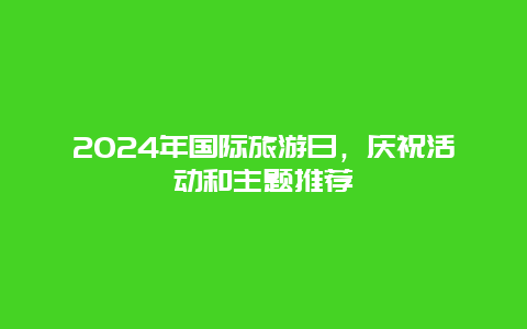 2024年国际旅游日，庆祝活动和主题推荐