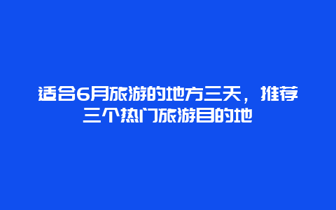 适合6月旅游的地方三天，推荐三个热门旅游目的地