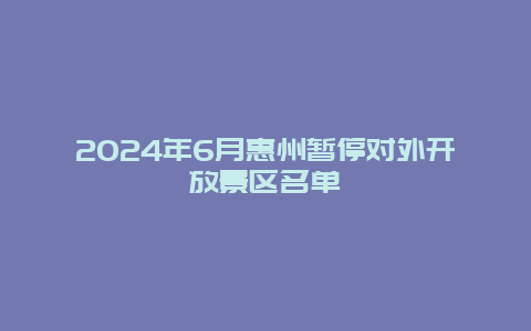 2024年6月惠州暂停对外开放景区名单