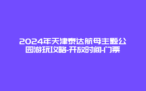 2024年天津泰达航母主题公园游玩攻略-开放时间-门票