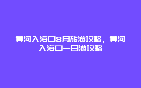 黄河入海口8月旅游攻略，黄河入海口一日游攻略