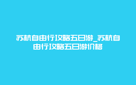 苏杭自由行攻略五日游_苏杭自由行攻略五日游价格