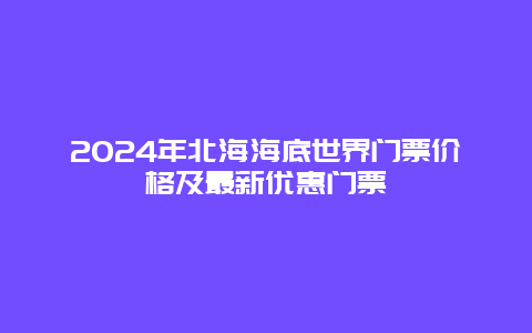 2024年北海海底世界门票价格及最新优惠门票