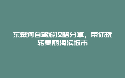 东戴河自驾游攻略分享，带你玩转美丽海滨城市